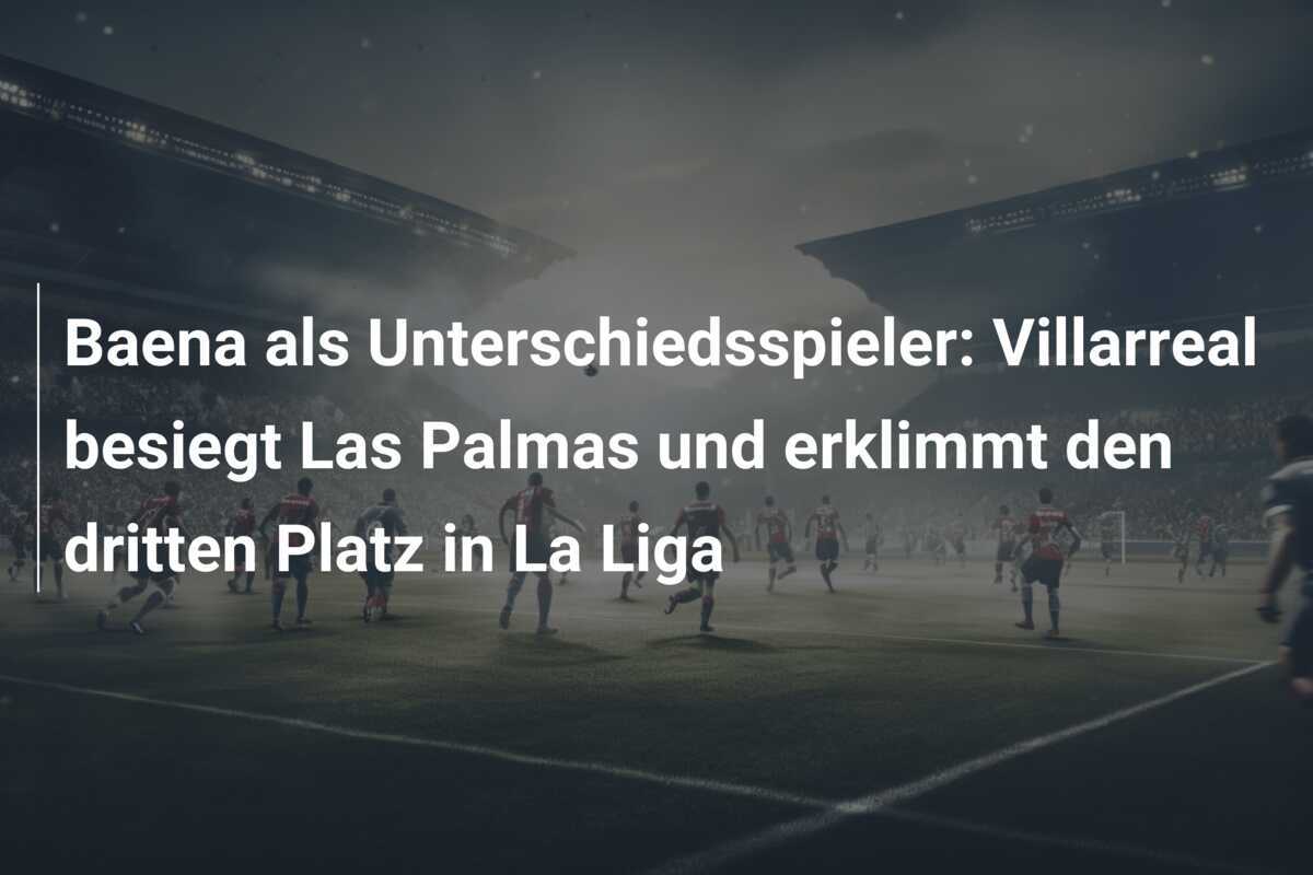 Baena als Unterschiedsspieler: Villarreal besiegt Las Palmas und erklimmt den dritten Platz in La Liga