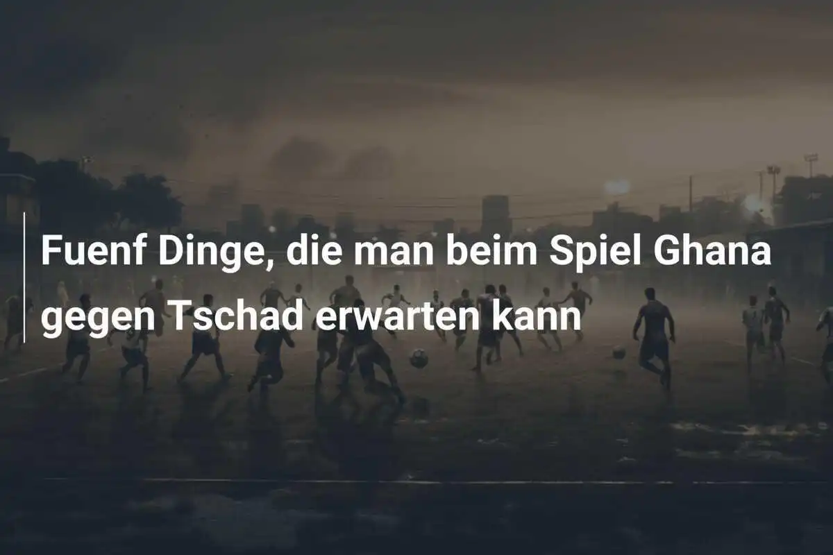 Fuenf Dinge, die man beim Spiel Ghana gegen Tschad erwarten kann