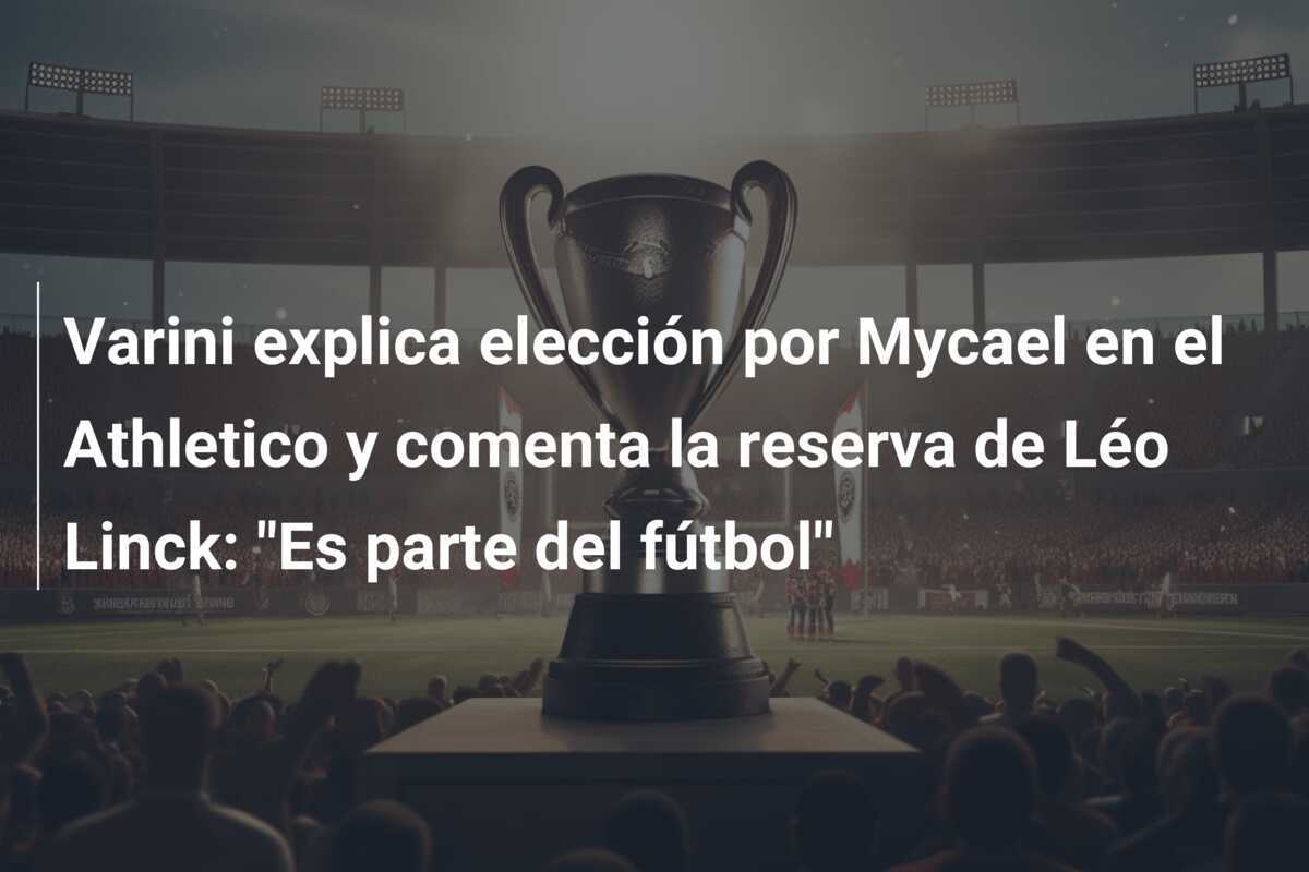 Varini explica elección por Mycael en el Athletico y comenta la reserva de Léo Linck: "Es parte del fútbol"