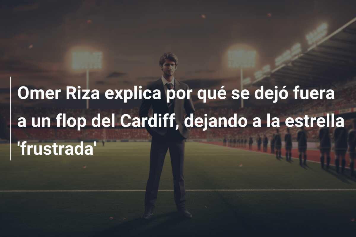 Omer Riza explica por qué se dejó fuera a un flop del Cardiff, dejando a la estrella 'frustrada'