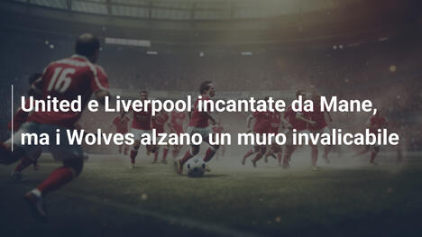 United e Liverpool incantate da Mane, ma i Wolves alzano un muro invalicabile