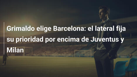 Grimaldo elige Barcelona: el lateral fija su prioridad por encima de Juventus y Milan