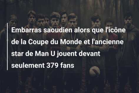 Embarras saoudien alors que l’icône de la Coupe du Monde et l’ancienne star de Man U jouent devant seulement 379 fans