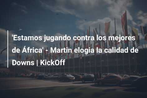 ‘Estamos jugando contra los mejores de África’ – Martin elogia la calidad de Downs | KickOff