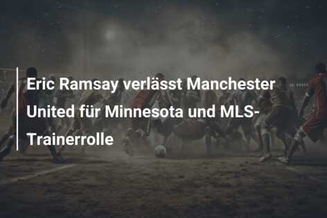 Eric Ramsay verlässt Manchester United für Minnesota und MLS-Trainerrolle