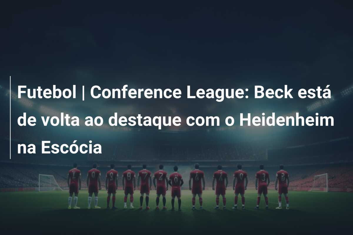 Futebol | Conference League: Beck está de volta ao destaque com o Heidenheim na Escócia