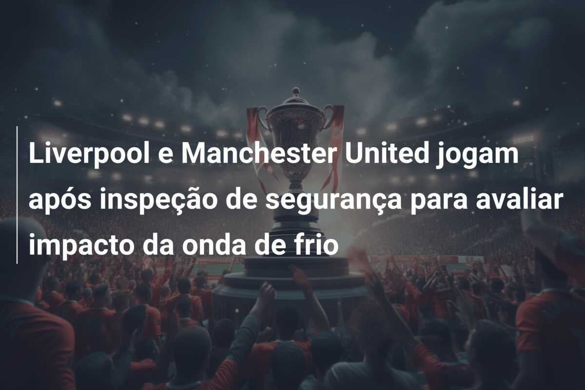 Liverpool e Manchester United jogam após inspeção de segurança para avaliar impacto da onda de frio