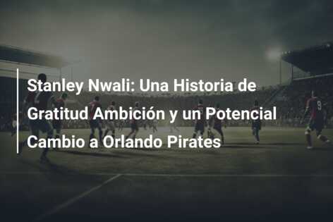 Stanley Nwali: Una Historia de Gratitud Ambición y un Potencial Cambio a Orlando Pirates