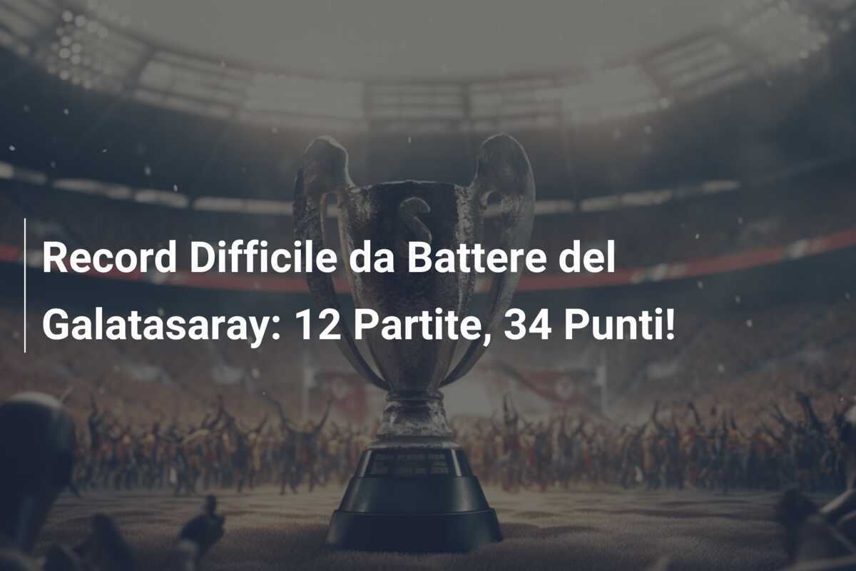 Record Difficile da Battere del Galatasaray: 12 Partite, 34 Punti!