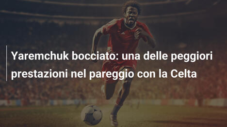 Yaremchuk bocciato: una delle peggiori prestazioni nel pareggio con la Celta