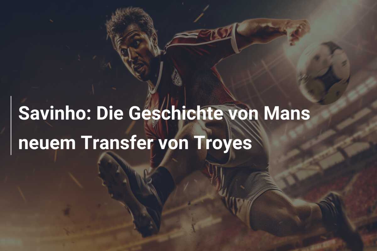Savinho: Die Geschichte von Mans neuem Transfer von Troyes