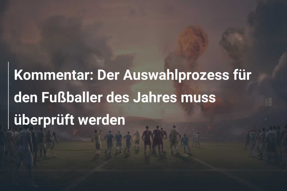 Kommentar: Der Auswahlprozess für den Fußballer des Jahres muss überprüft werden