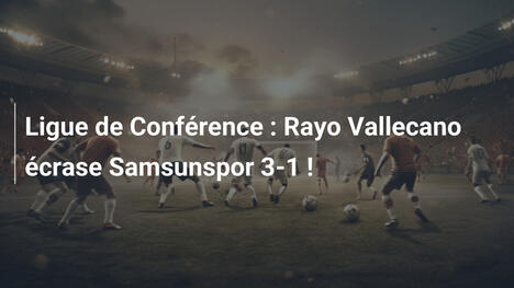 Ligue de Conférence : Rayo Vallecano écrase Samsunspor 3-1 !