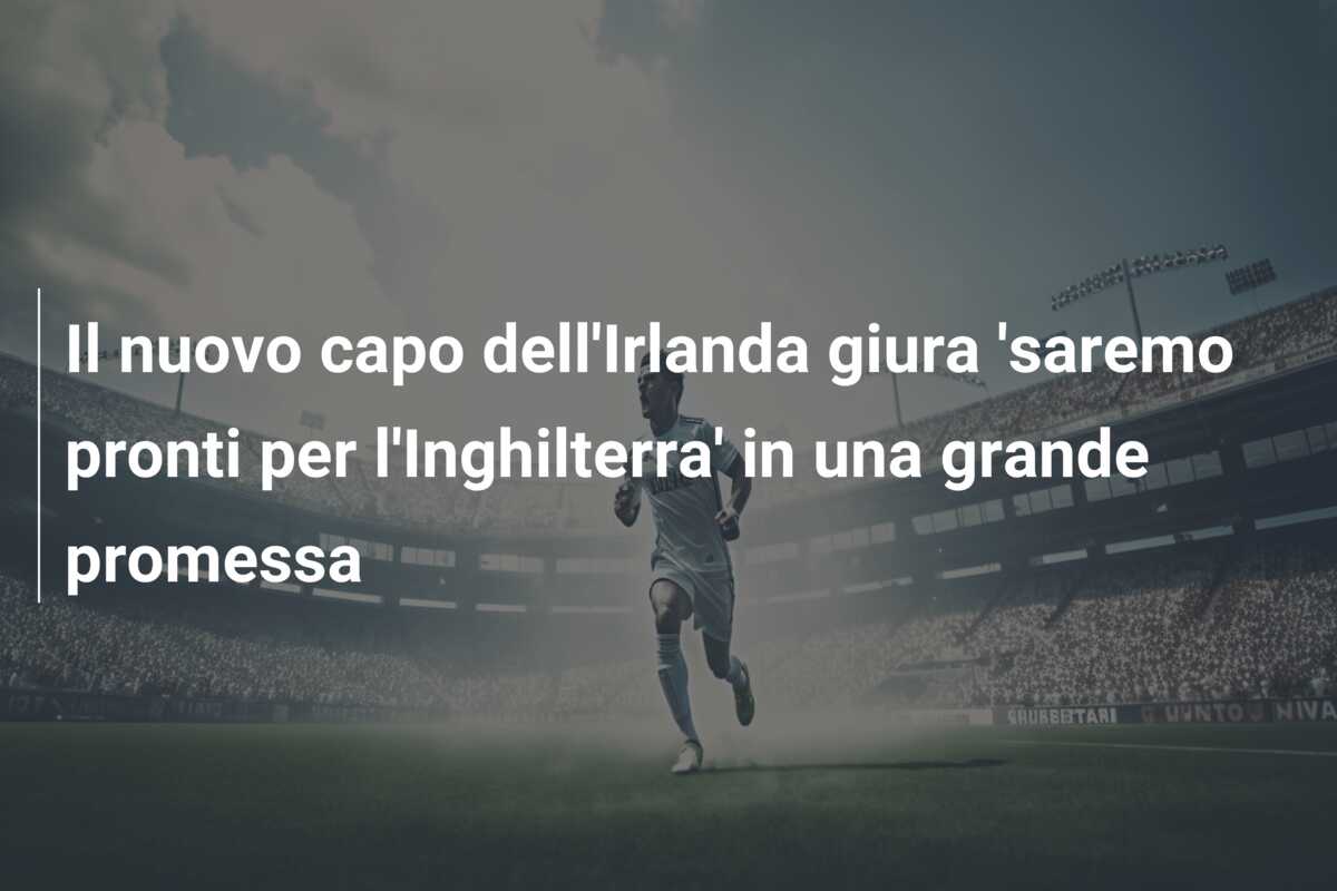 Il nuovo capo dell’Irlanda giura ‘saremo pronti per l’Inghilterra’ in una grande promessa