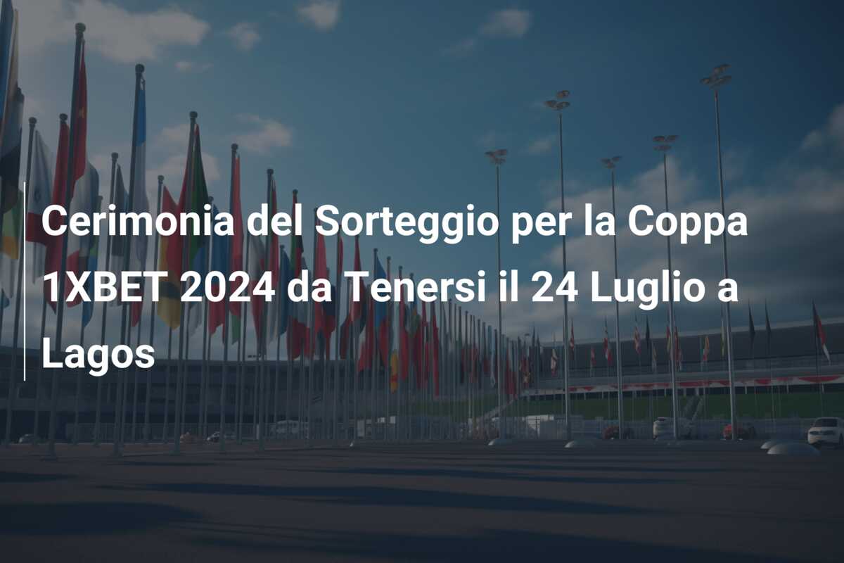 Cerimonia del Sorteggio per la Coppa 1XBET 2024 da Tenersi il 24 Luglio a Lagos