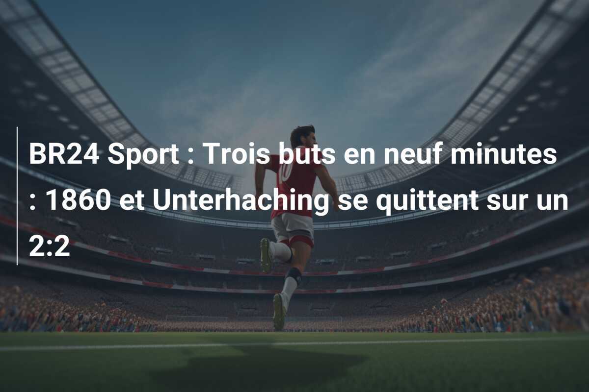 BR24 Sport : Trois buts en neuf minutes : 1860 et Unterhaching se quittent sur un 2:2