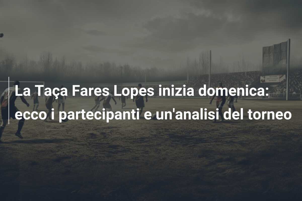 La Taça Fares Lopes inizia domenica: ecco i partecipanti e un'analisi del torneo
