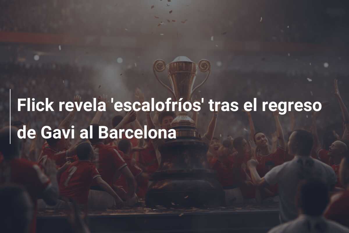Flick revela 'escalofríos' tras el regreso de Gavi al Barcelona