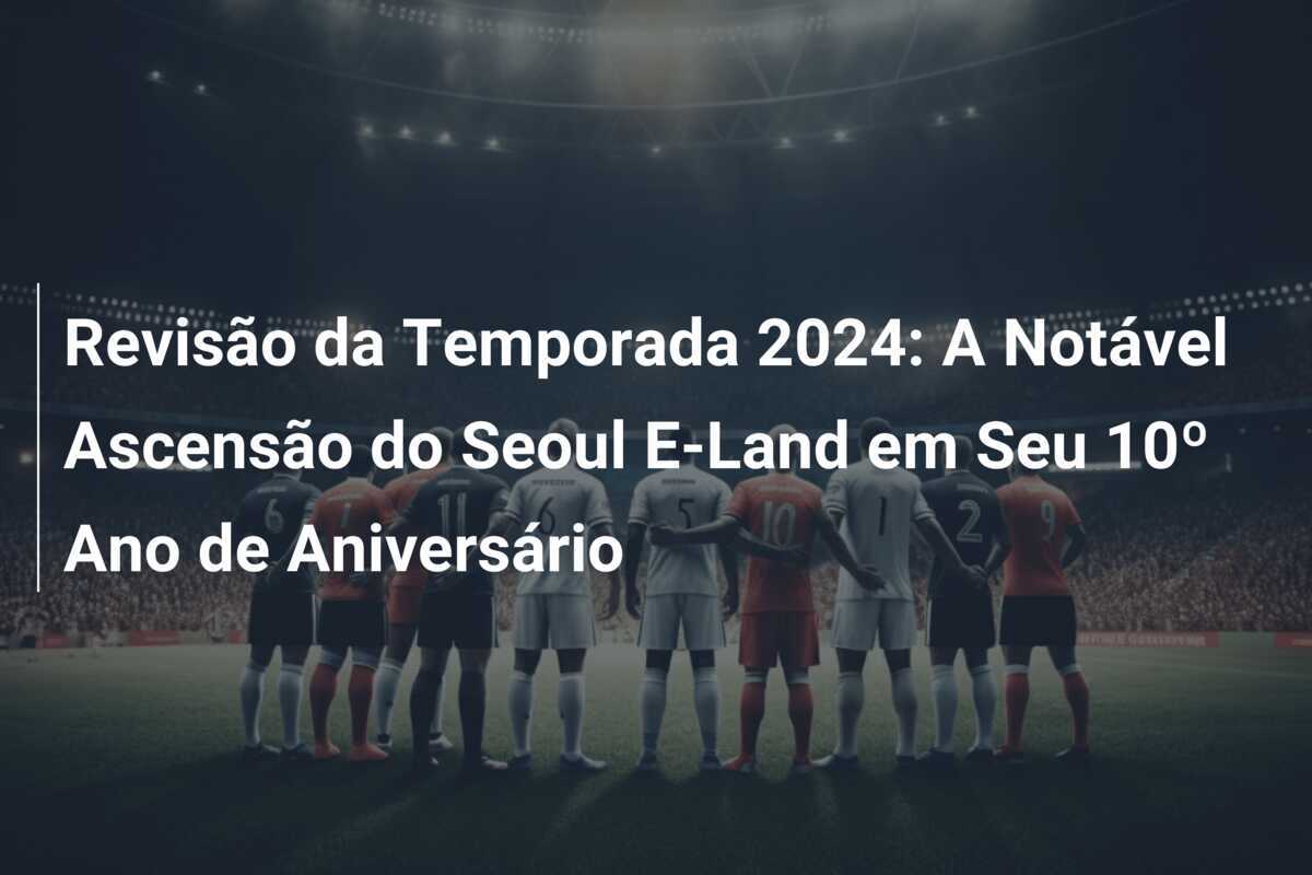 Revisão da Temporada 2024: A Notável Ascensão do Seoul E-Land em Seu 10º Ano de Aniversário
