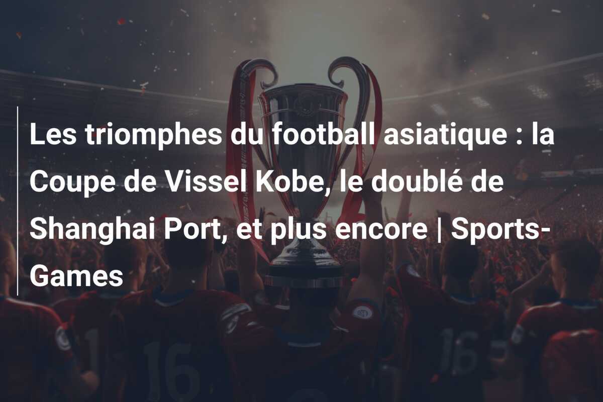 Les triomphes du football asiatique : la Coupe de Vissel Kobe, le doublé de Shanghai Port, et plus encore | Sports-Games