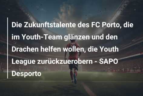 Die Zukunftstalente des FC Porto, die im Youth-Team glänzen und den Drachen helfen wollen, die Youth League zurückzuerobern – SAPO Desporto