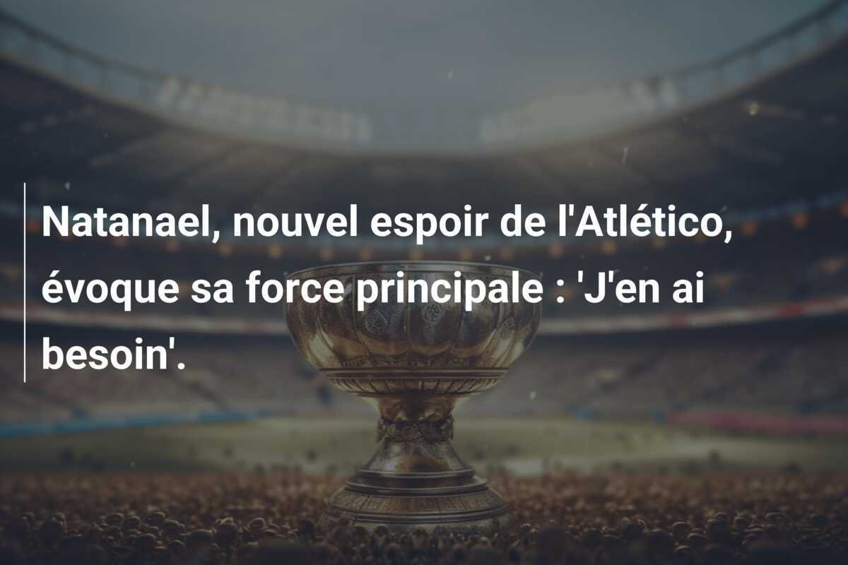 Natanael, nouvel espoir de l'Atlético, évoque sa force principale : 'J'en ai besoin'.