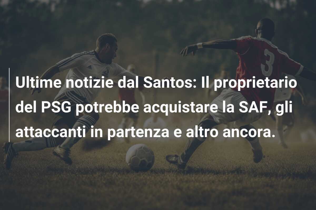 Ultime notizie dal Santos: Il proprietario del PSG potrebbe acquistare la SAF, gli attaccanti in partenza e altro ancora.