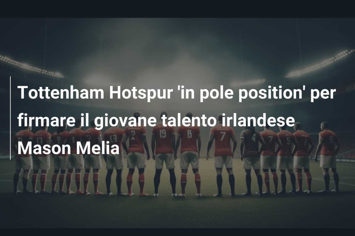 Tottenham Hotspur 'in pole position' per firmare il giovane talento irlandese Mason Melia