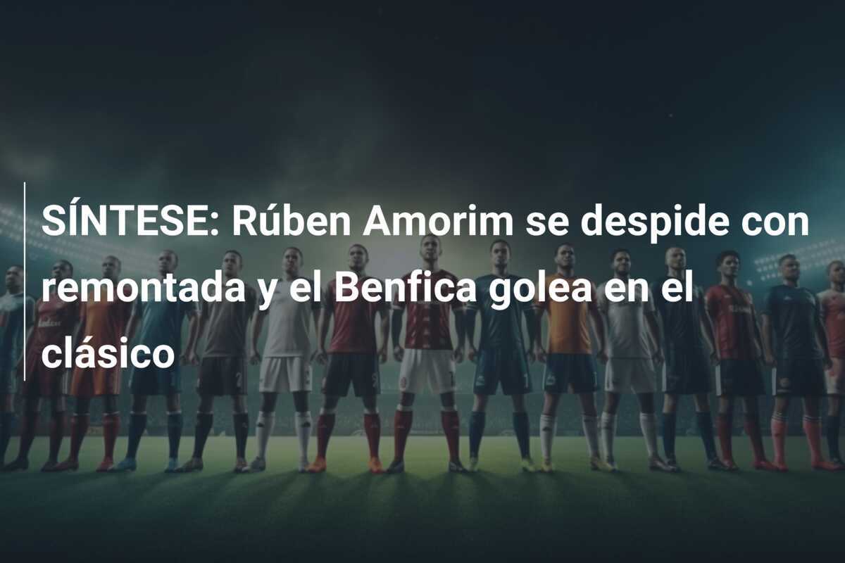 SÍNTESE: Rúben Amorim se despide con remontada y el Benfica golea en el clásico