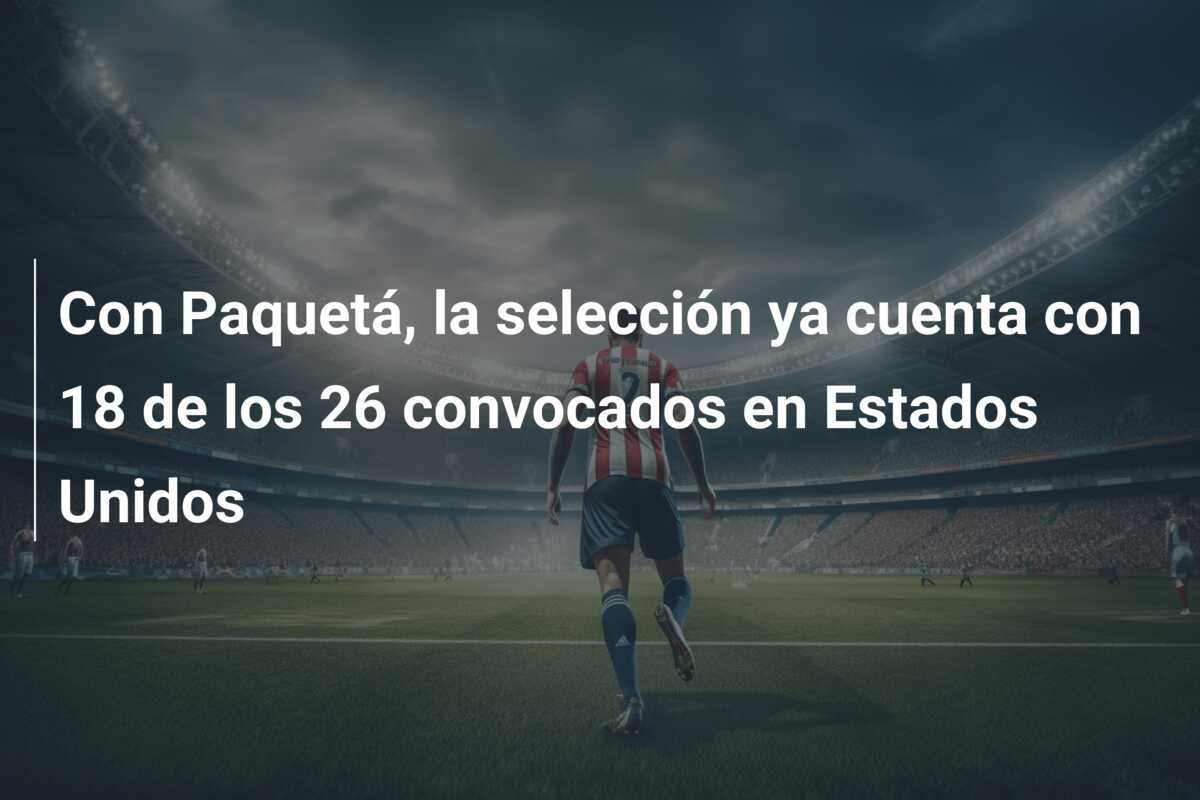 Con Paquetá, la selección ya cuenta con 18 de los 26 convocados en Estados Unidos