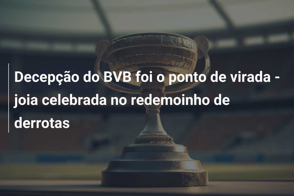 Decepção do BVB foi o ponto de virada - joia celebrada no redemoinho de derrotas
