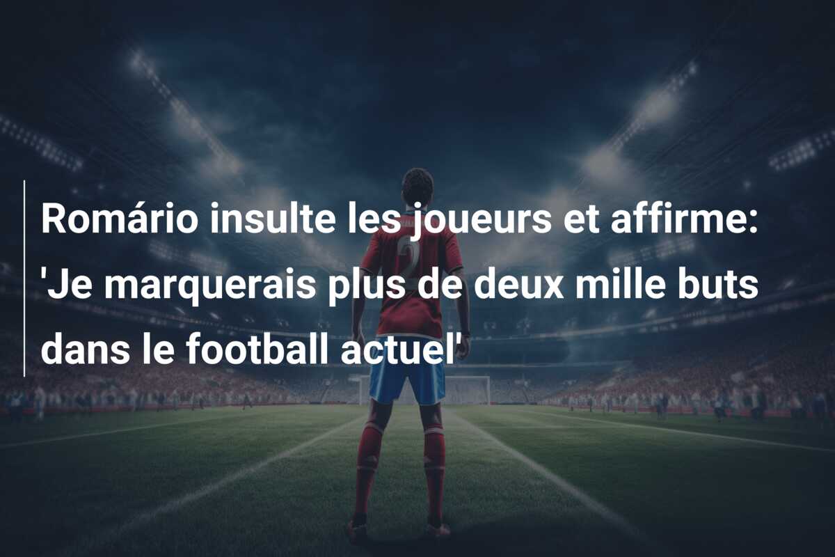 Romário insulte les joueurs et affirme: ‘Je marquerais plus de deux mille buts dans le football actuel’