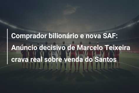 Comprador bilionário e nova SAF: Anúncio decisivo de Marcelo Teixeira crava real sobre venda do Santos