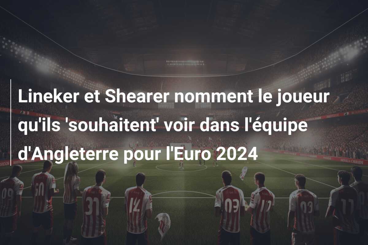 Lineker et Shearer nomment le joueur qu’ils ‘souhaitent’ voir dans l’équipe d’Angleterre pour l’Euro 2024