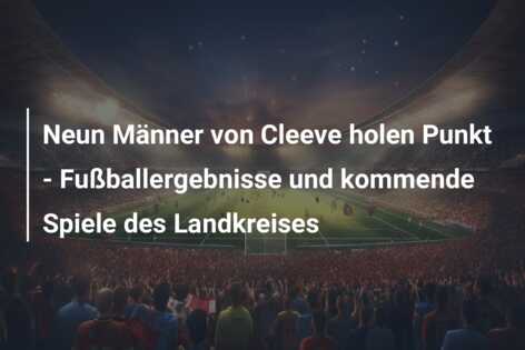 Neun Männer von Cleeve holen Punkt – Fußballergebnisse und kommende Spiele des Landkreises