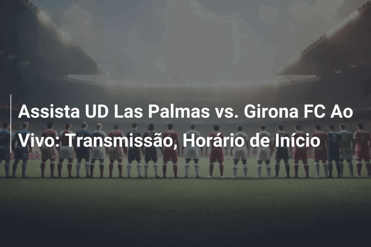 Assista UD Las Palmas vs. Girona FC Ao Vivo: Transmissão, Horário de Início