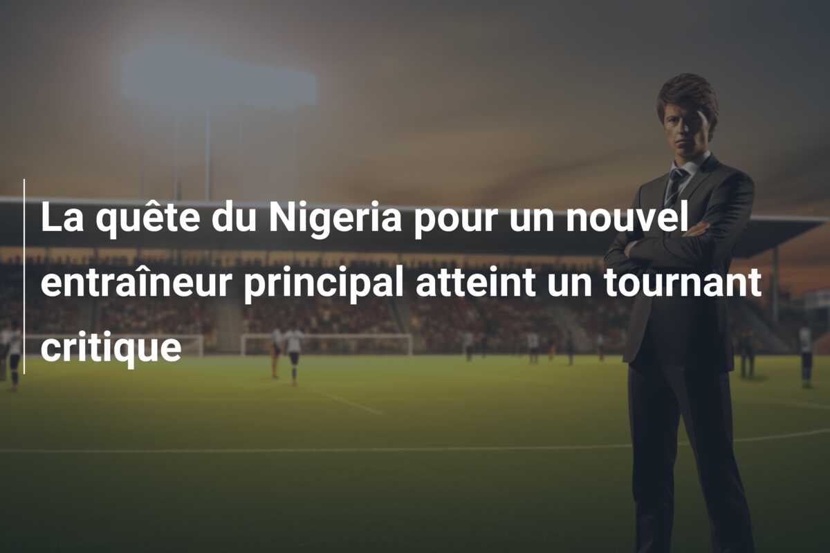 La quête du Nigeria pour un nouvel entraîneur principal atteint un tournant critique