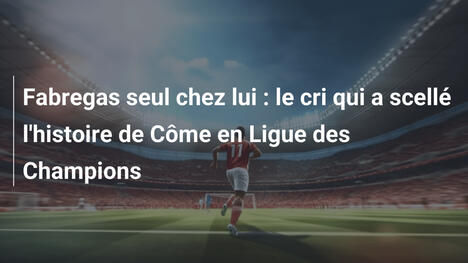 Fabregas seul chez lui : le cri qui a scellé l'histoire de Côme en Ligue des Champions