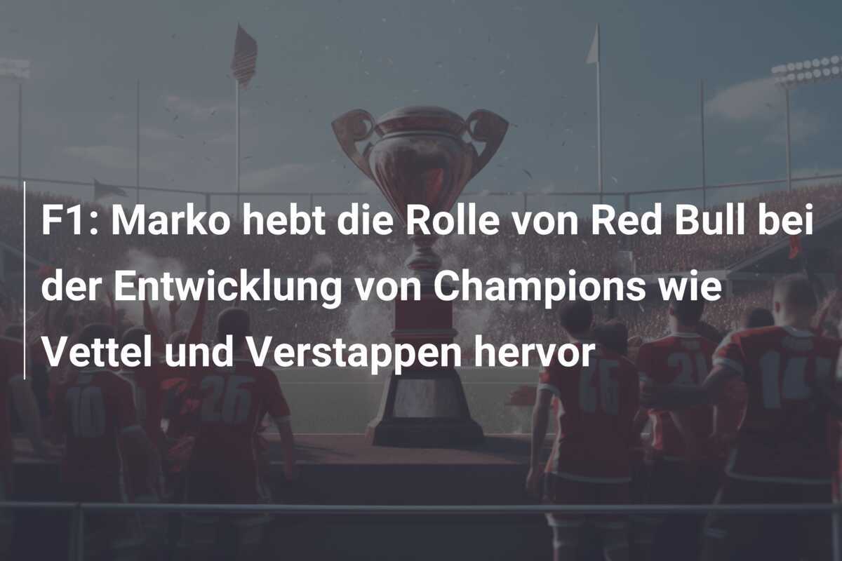 F1: Marko hebt die Rolle von Red Bull bei der Entwicklung von Champions wie Vettel und Verstappen hervor