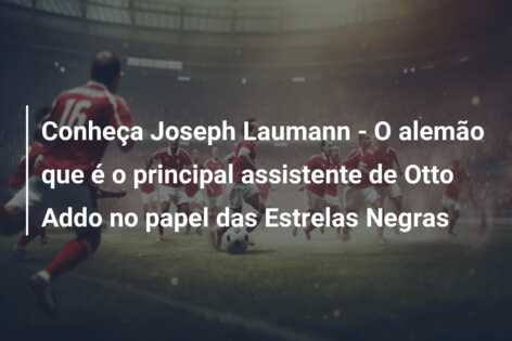 Conheça Joseph Laumann – O alemão que é o principal assistente de Otto Addo no papel das Estrelas Negras