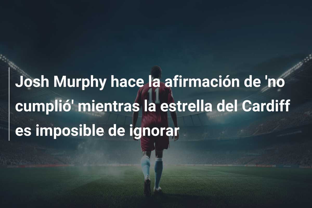 Josh Murphy hace la afirmación de ‘no cumplió’ mientras la estrella del Cardiff es imposible de ignorar