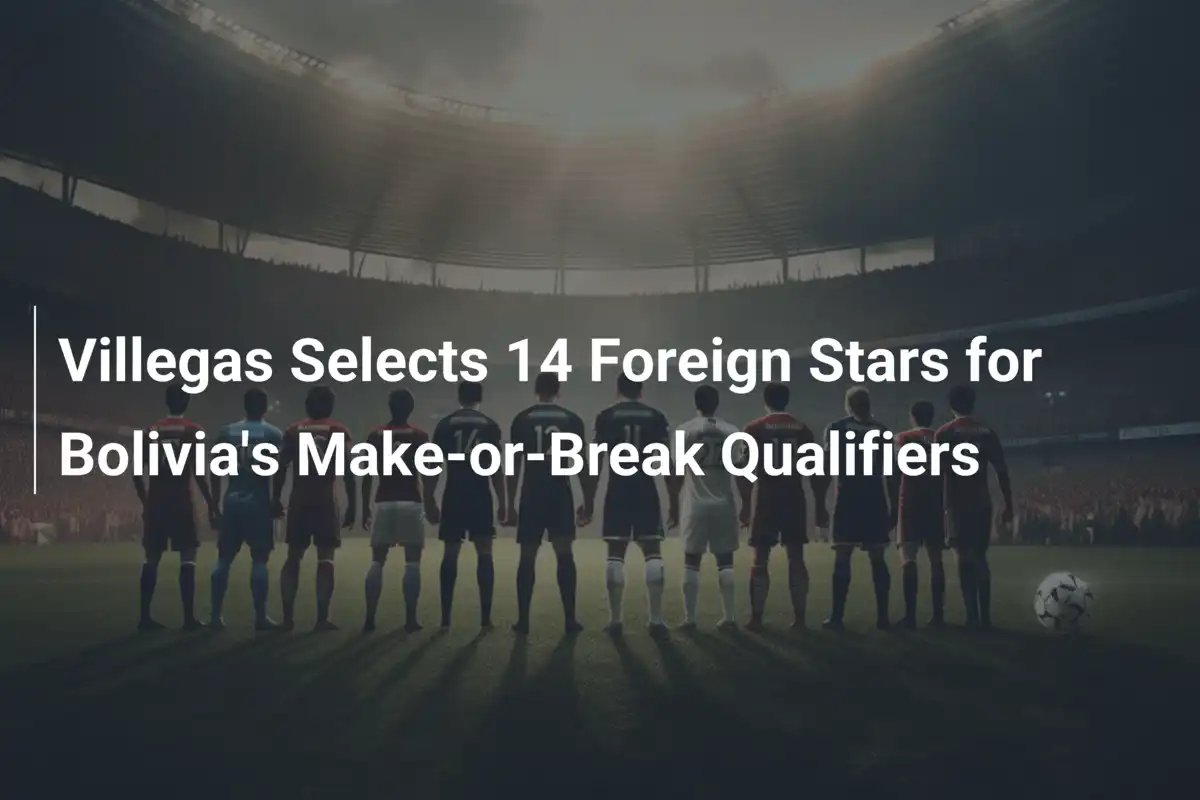 Villegas Selects 14 Foreign Stars for Bolivia's Make-or-Break Qualifiers