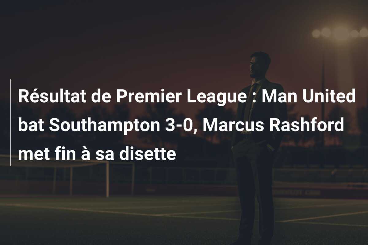 Résultat de Premier League : Man United bat Southampton 3-0, Marcus Rashford met fin à sa disette