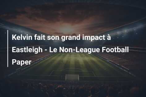 Kelvin fait son grand impact à Eastleigh – Le Non-League Football Paper