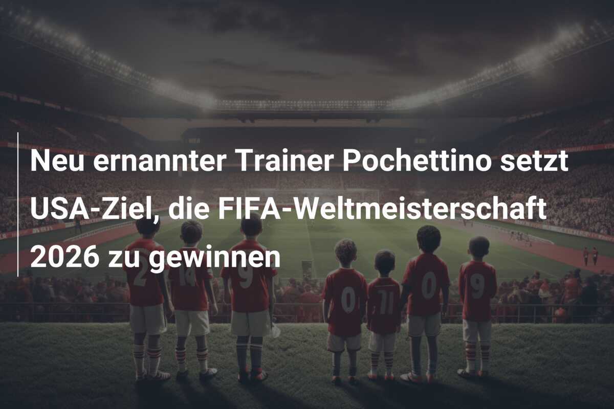 Neu ernannter Trainer Pochettino setzt USA-Ziel, die FIFA-Weltmeisterschaft 2026 zu gewinnen