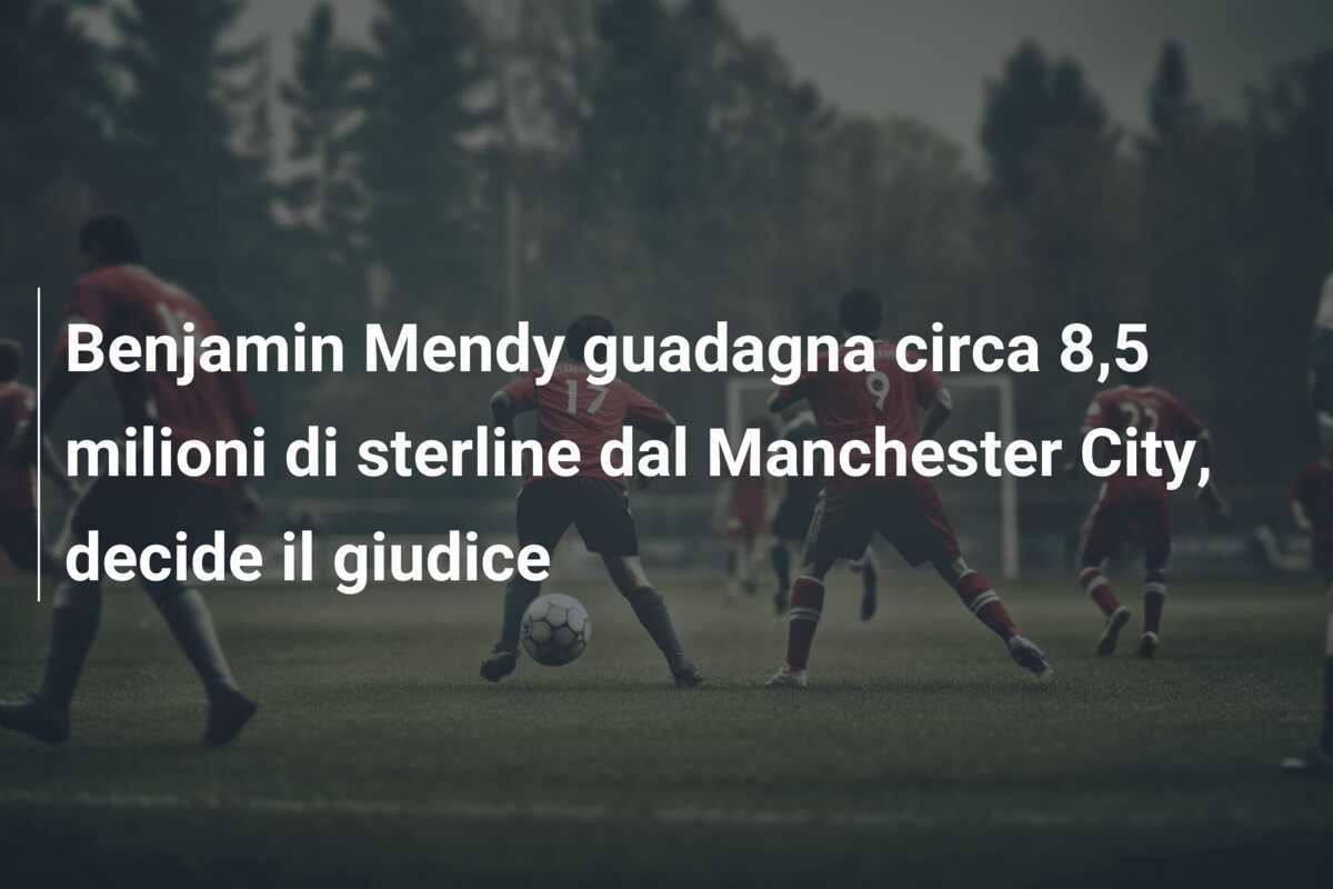 Benjamin Mendy guadagna circa 8,5 milioni di sterline dal Manchester City, decide il giudice