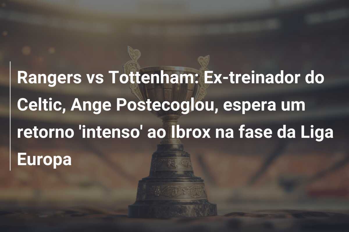 Rangers vs Tottenham: Ex-treinador do Celtic, Ange Postecoglou, espera um retorno 'intenso' ao Ibrox na fase da Liga Europa