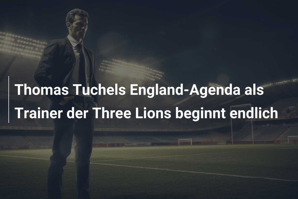 Thomas Tuchels England-Agenda als Trainer der Three Lions beginnt endlich