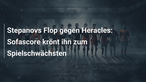 Stepanovs Flop gegen Heracles: Sofascore krönt ihn zum Spielschwächsten