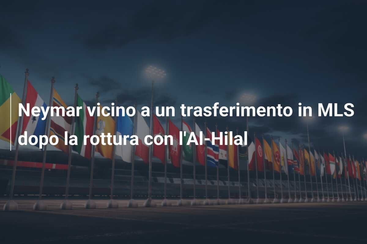 Neymar vicino a un trasferimento in MLS dopo la rottura con l'Al-Hilal